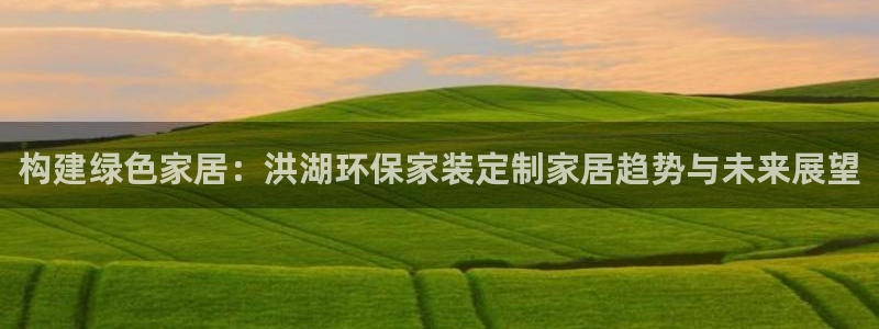 沐鸣2平台是真的吗：构建绿色家居：洪湖环保家装定制家居趋势与