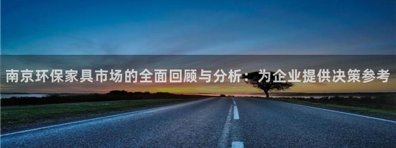 沐鸣2注册登录官网：南京环保家具市场的全面回顾与分析：为企业