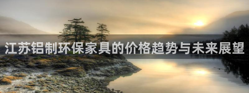 沐鸣2平台怎样：江苏铝制环保家具的价格趋势与未来展望