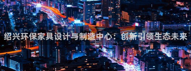 沐鸣2手机登录线路测速：绍兴环保家具设计与制造中心：创新引领