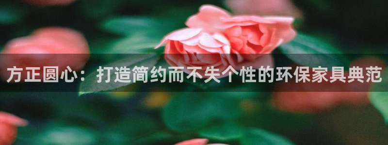 沐鸣2注册登录代理：方正圆心：打造简约而不失个性的环保家具典