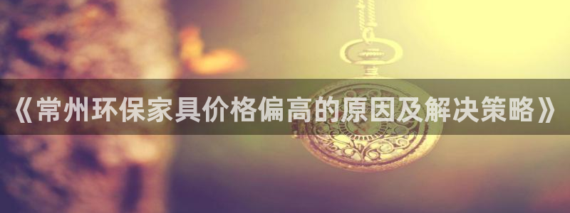沐鸣2平台登录首页：《常州环保家具价格偏高的原因及解决策略》