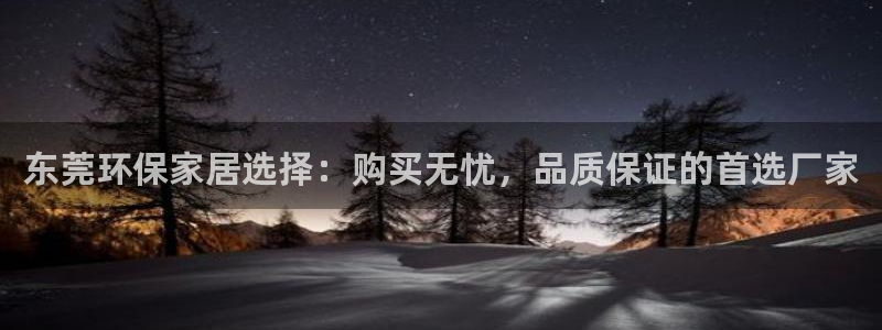 沐鸣2代理登录中心怎么进：东莞环保家居选择：购买无忧，品质保