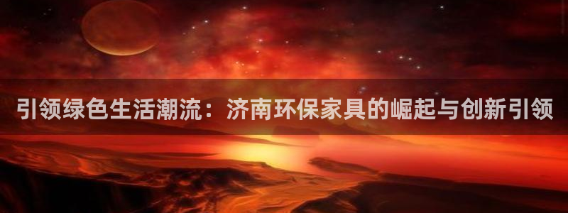 沐鸣2平台代理登录网址查询：引领绿色生活潮流：济南环保家具的