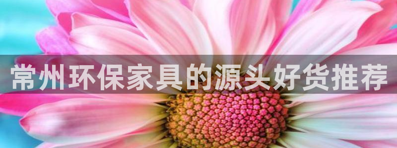 沐鸣2平台代理注册多少钱：常州环保家具的源头好货推荐